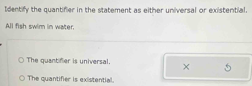 Identify the quantifier in the statement as either universal or existential.
All fish swim in water.
The quantifier is universal.
×
The quantifier is existential.