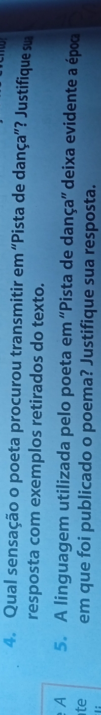 Qual sensação o poeta procurou transmitir em “Pista de dança”? Justifique sua 
resposta com exemplos retirados do texto. 
A 5. A linguagem utilizada pelo poeta em “Pista de dança” deixa evidente a époa 
te 
em que foi publicado o poema? Justifique sua resposta. 
1: