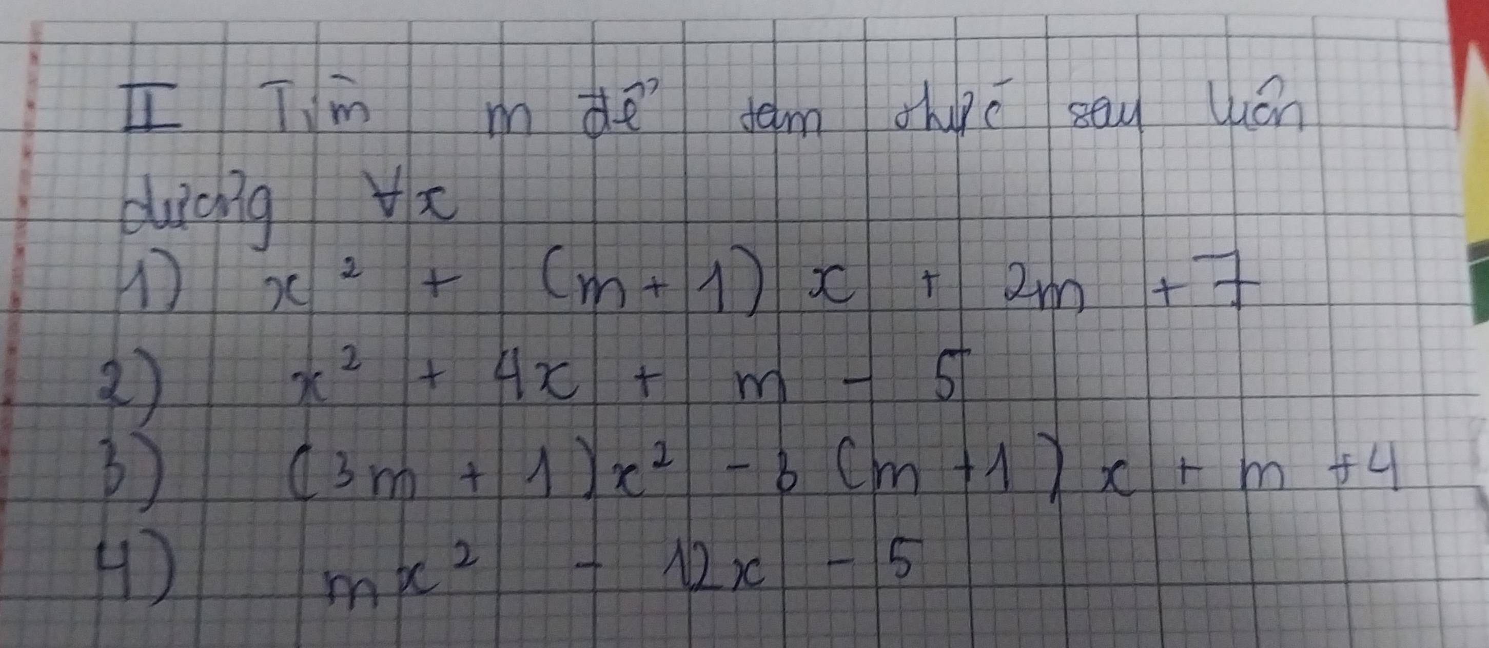 [ Tim m de Jem hupe sau luán 
duicig x
x^2+(m+1)x+2m+7
2)
x^2+4x+m-5
3
(3m+1)x^2-3(m+1)x+m+4
4)
mx^2-12x-5