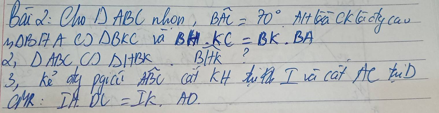 Bai2: Cho △ ABC nhon, Boverline AC=70° Aback G cly cav
1OBHA c) △ BKC va KC=BK.BA
d, △ ABC △ 1+BK B+K
3, ké oy pgici Awidehat BC cat k4 I va cat Ae tub
QMR: I DC=IK, AO