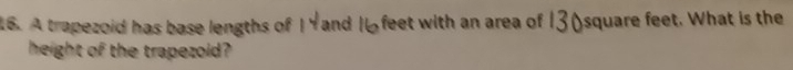 A trapezoid has base lengths of I Yand 16 feet with an area of 13(square feet. What is the 
height of the trapezoid?