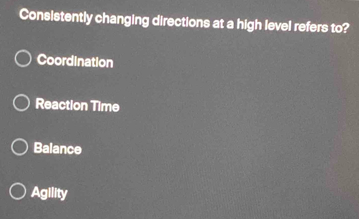 Consistently changing directions at a high level refers to?
Coordination
Reaction Time
Balance
Agility