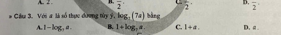 A. 2. B. overline 2^((·) overline 2^(·)
C. frac )2·
D.
Câu 3. Với a là số thực dương tùy ý, log _7(7a) bằng
B.
A. 1-log _7a. 1+log _7a. C. 1+a. D. a.