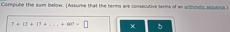 Compute the sum below. (Assume that the terms are consecutive terms of an arithmetic sequence.)
7+12+17+...+607=□
×