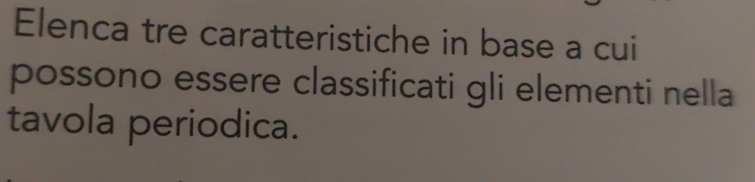 Elenca tre caratteristiche in base a cui 
possono essere classificati gli elementi nella 
tavola periodica.