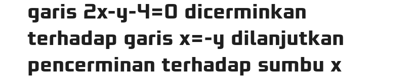 garis 2x-y-4=0 dicerminkan
terhadap garis x=-y dilanjutkan
pencerminan terhadap sumbu x