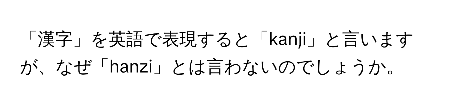 「漢字」を英語で表現すると「kanji」と言いますが、なぜ「hanzi」とは言わないのでしょうか。