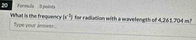 Formula 3 points 
What is the frequency (s^(-1)) for radiation with a wavelength of 4,261.704 m? 
Type your answer...