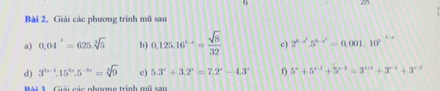 Bài 2, Giải các phương trình mũ sau 
a) 0,04^x=625.sqrt[3](5) b) 0,125.16^(1-x)= sqrt(8)/32  c) 2^(8-x^2).5^(8-x^2)=0,001.10^5
d) 3^(2x-1).15^(3x).5^(-3x)=sqrt[3](9) c) 5.3^x+3.2^x=7.2^x-4.3^x f) 5^x+5^(x-1)+5^(x-2)=3^(x+1)+3^(x-1)+3^(x-2)
Bài 3 . Giải các phượng trình mũ sau