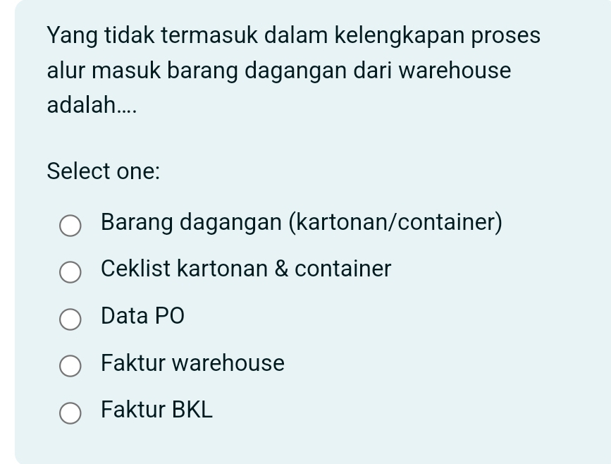 Yang tidak termasuk dalam kelengkapan proses
alur masuk barang dagangan dari warehouse
adalah....
Select one:
Barang dagangan (kartonan/container)
Ceklist kartonan & container
Data PO
Faktur warehouse
Faktur BKL