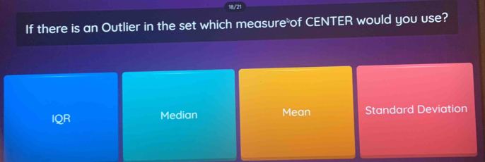 18/21
If there is an Outlier in the set which measure of CENTER would you use?
IQR Median Mean Standard Deviation