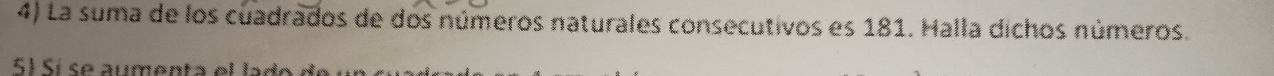 La suma de los cuadrados de dos números naturales consecutivos es 181. Halla dichos números. 
5í Sí se aumenta el lado dee