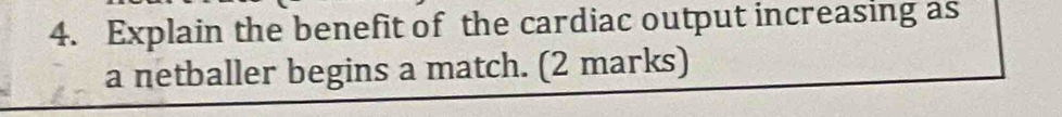 Explain the benefit of the cardiac output increasing as 
a netballer begins a match. (2 marks)