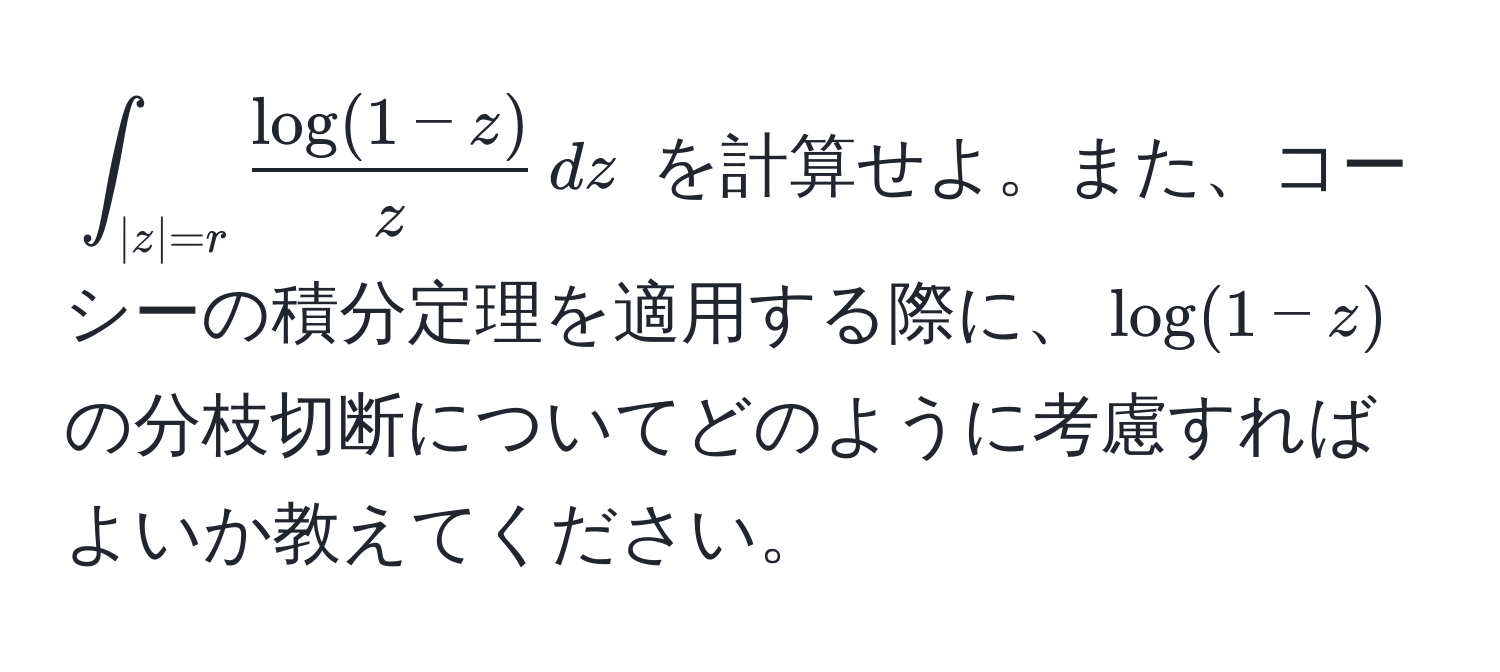 $∈t_|z|=r  (log(1-z))/z  , dz$ を計算せよ。また、コーシーの積分定理を適用する際に、$log(1-z)$ の分枝切断についてどのように考慮すればよいか教えてください。