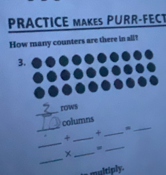 PRACTICE MAKES PURR-FECT 
How many counters are there in all? 
3. 
_ 
rows 
_ 
columns 
+_ +_ 
_= 
_ 
= 
_ 
_ 
_X 
e multiply.