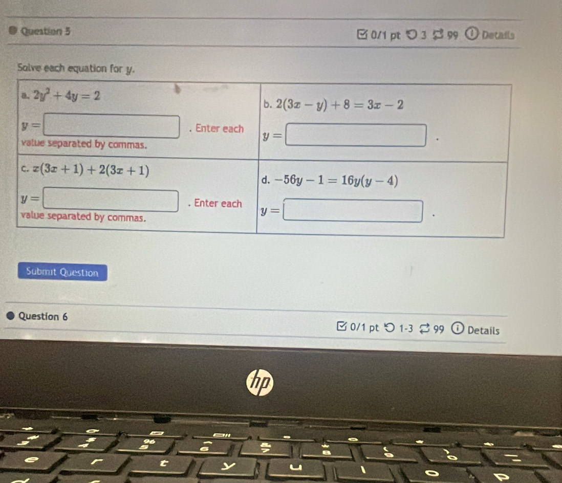 [ 0/1 pt > 3 $99 a  Details
Solve each equation for y.
Submt Question
Question 6 □0/1 pt つ 1-3leftharpoons 99 Details
an
96
r
t
、
。