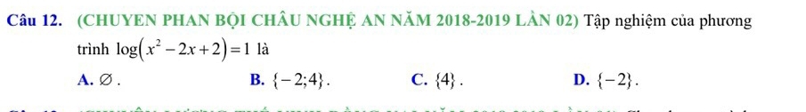 (CHUYEN PHAN BỌI CHÂU NGHỆ AN NăM 2018-2019 LÀN 02) Tập nghiệm của phương
trình log (x^2-2x+2)=1 là
A.∅ . B.  -2;4. C.  4. D.  -2.