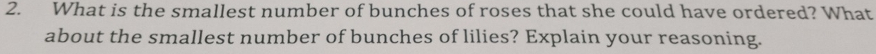 What is the smallest number of bunches of roses that she could have ordered? What 
about the smallest number of bunches of lilies? Explain your reasoning.