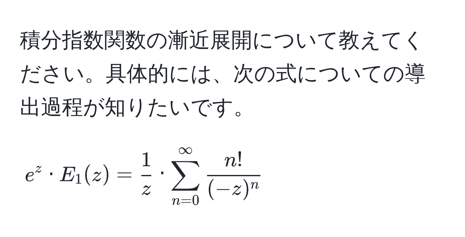 積分指数関数の漸近展開について教えてください。具体的には、次の式についての導出過程が知りたいです。  
$$ e^(z · E_1(z) = frac1)z · sum_(n=0)^(∈fty)  n!/(-z)^n  $$