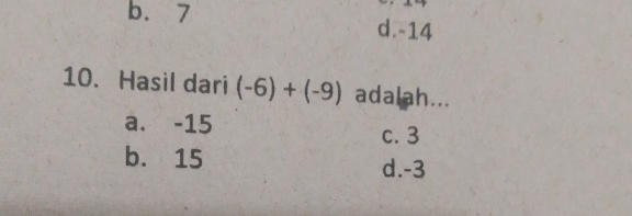 b. 7 d. -14
10. Hasil dari (-6)+(-9) adalah...
a. -15 c. 3
b. 15 d. -3