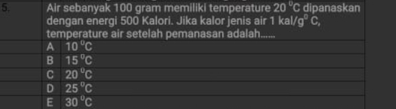 Air sebanyak 100 gram memiliki temperature 20°C dipanaskan
dengan energi 500 Kalori. Jika kalor jenis air 1kal/g^0C, 
temperature air setelah pemanasan adalah......
A 10°C
B 15°C
C 20°C
D 25°C
E 30°C