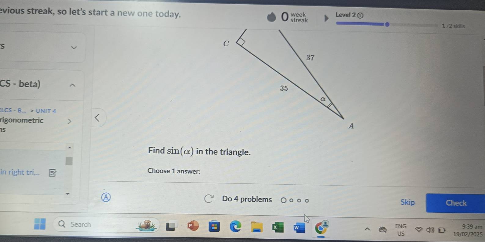 evious streak, so let's start a new one today. Level 2 ⓘ 
week 
streak 
1 /2 skills 
s 
CS - beta) 
ELCS - B... > UNIT 4 
rigonometric 
1s 
Find sin(α) in the triangle. 
in right tri... 
Choose 1 answer: 
Do 4 problems 。 
Skip Check 
Search ENG 9:39 am 
US 19/02/2025