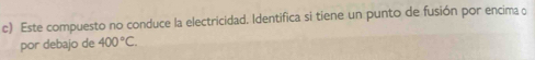 Este compuesto no conduce la electricidad. Identifica si tiene un punto de fusión por encima o 
por debajo de 400°C.