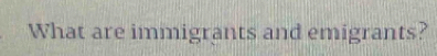 What are immigrants and emigrants?