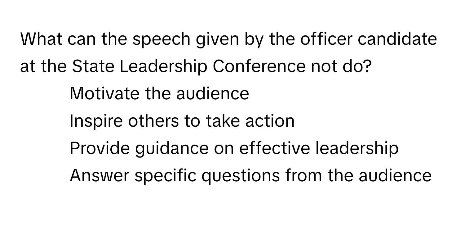 What can the speech given by the officer candidate at the State Leadership Conference not do?

1) Motivate the audience 
2) Inspire others to take action 
3) Provide guidance on effective leadership 
4) Answer specific questions from the audience