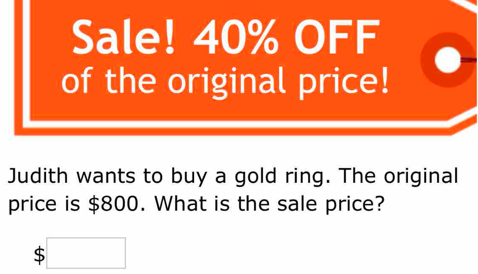 Sale! 40% OFF 
of the original price! 
Judith wants to buy a gold ring. The original 
price is $800. What is the sale price?
$□