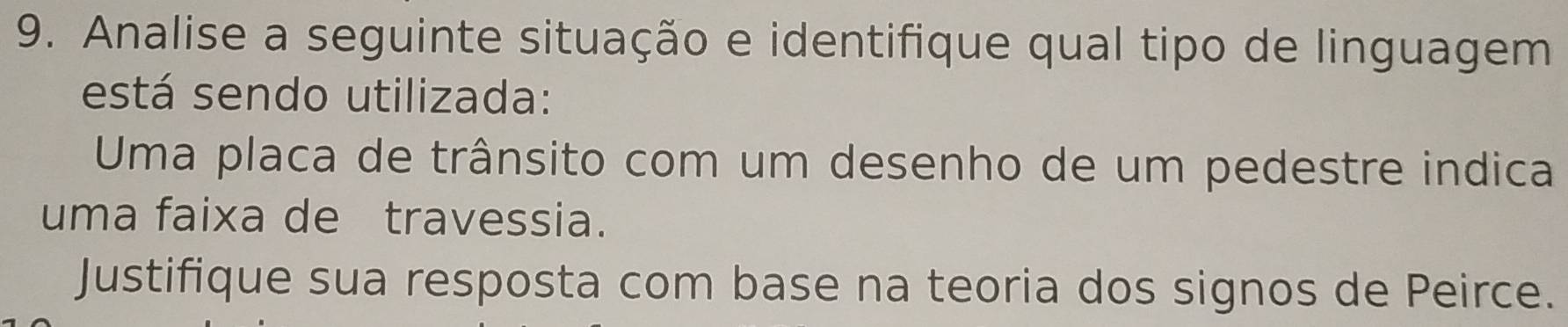 Analise a seguinte situação e identifique qual tipo de linguagem 
está sendo utilizada: 
Uma placa de trânsito com um desenho de um pedestre indica 
uma faixa de travessia. 
Justifique sua resposta com base na teoria dos signos de Peirce.