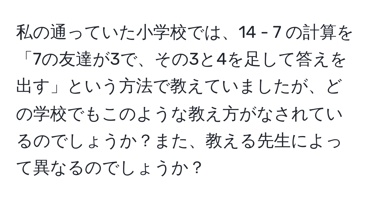 私の通っていた小学校では、14 - 7 の計算を「7の友達が3で、その3と4を足して答えを出す」という方法で教えていましたが、どの学校でもこのような教え方がなされているのでしょうか？また、教える先生によって異なるのでしょうか？