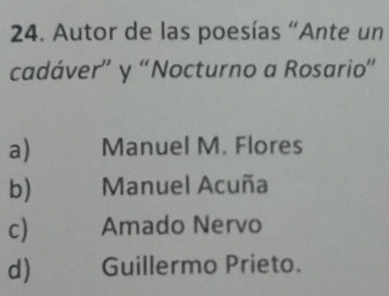 Autor de las poesías “Ante un
cadáver” y “Nocturno a Rosario”
a) Manuel M. Flores
b) Manuel Acuña
c) Amado Nervo
d) Guillermo Prieto.