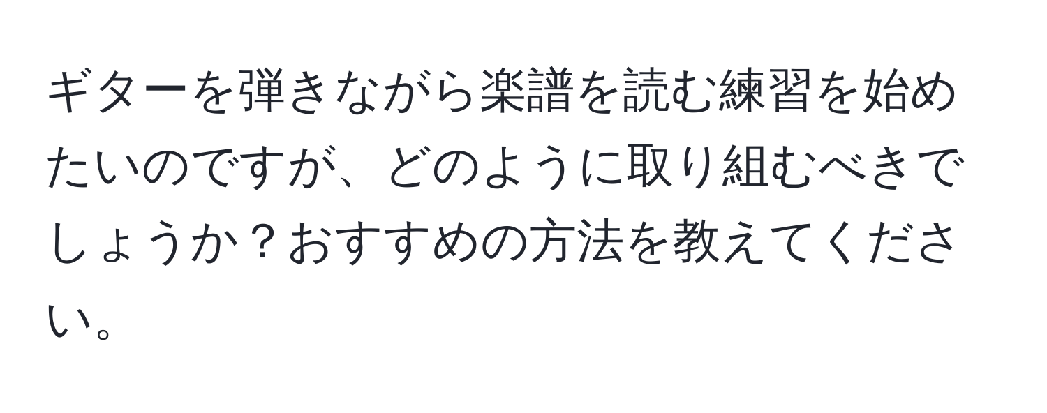 ギターを弾きながら楽譜を読む練習を始めたいのですが、どのように取り組むべきでしょうか？おすすめの方法を教えてください。