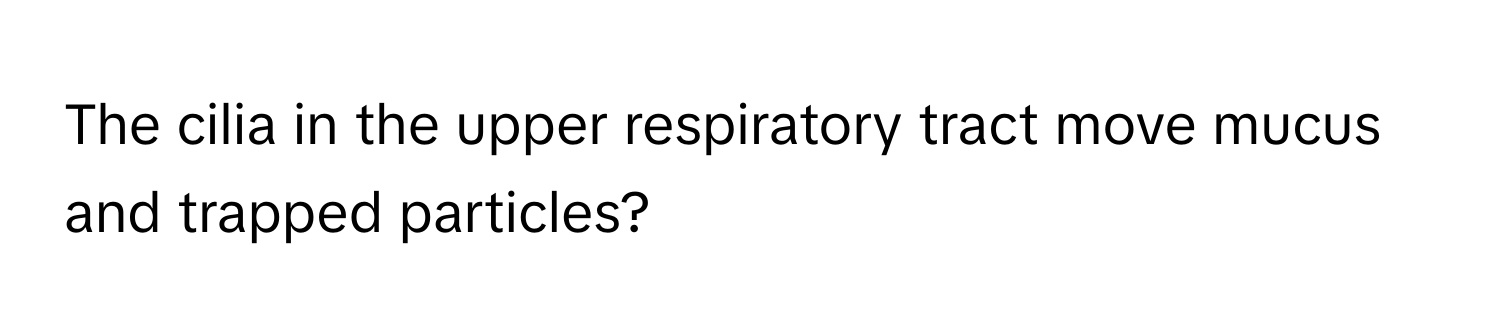 The cilia in the upper respiratory tract move mucus and trapped particles?