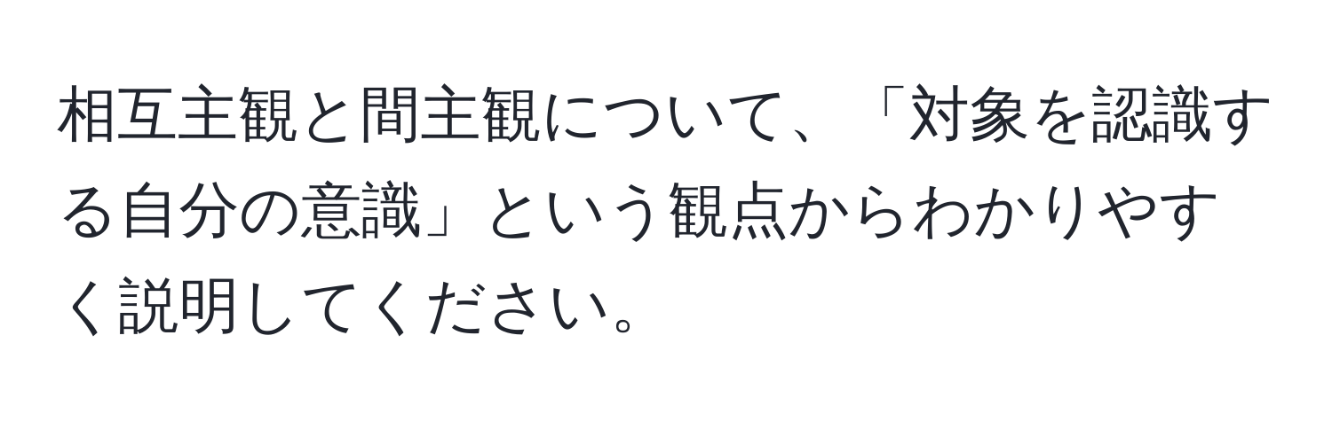 相互主観と間主観について、「対象を認識する自分の意識」という観点からわかりやすく説明してください。