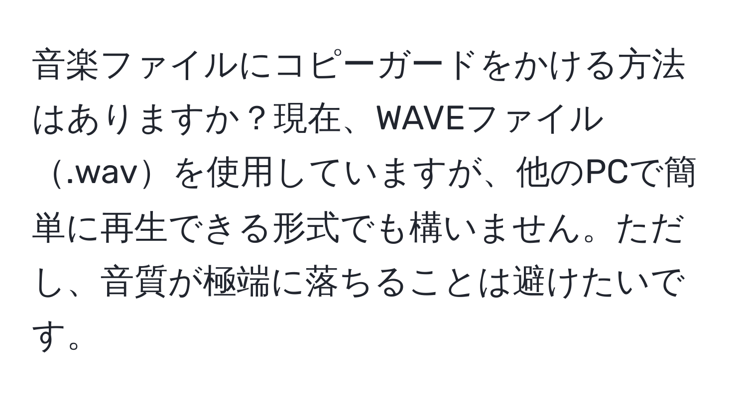 音楽ファイルにコピーガードをかける方法はありますか？現在、WAVEファイル.wavを使用していますが、他のPCで簡単に再生できる形式でも構いません。ただし、音質が極端に落ちることは避けたいです。