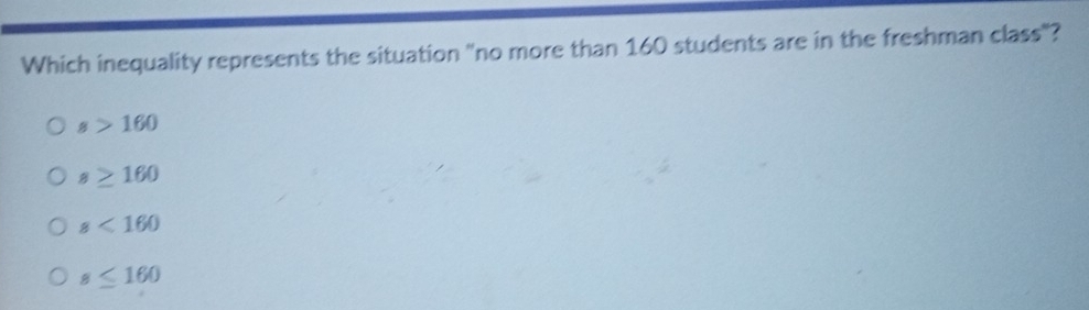 Which inequality represents the situation "no more than 160 students are in the freshman class"?
s>160
s≥ 160
8<160</tex>
s≤ 160