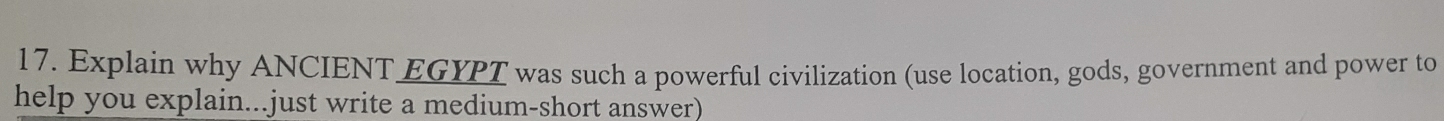 Explain why ANCIENT EGYPT was such a powerful civilization (use location, gods, government and power to 
help you explain...just write a medium-short answer)