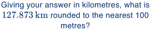 Giving your answer in kilometres, what is
127.873 km rounded to the nearest 100
metres?