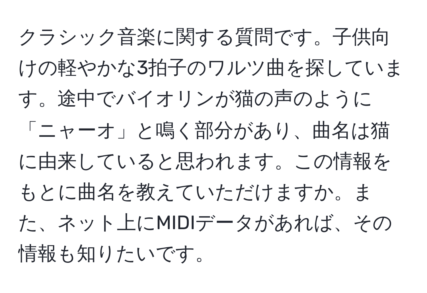 クラシック音楽に関する質問です。子供向けの軽やかな3拍子のワルツ曲を探しています。途中でバイオリンが猫の声のように「ニャーオ」と鳴く部分があり、曲名は猫に由来していると思われます。この情報をもとに曲名を教えていただけますか。また、ネット上にMIDIデータがあれば、その情報も知りたいです。