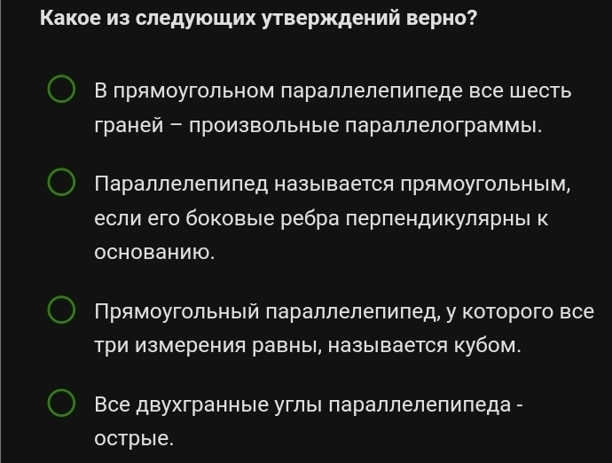 Κакое из следуюших утверждений верно? 
В прямоугольном параллелепипеде все Шесть 
граней - произвольные параллелограммы. 
Параллелепипед называется прямоугольным, 
если его боковые ребра πерпендикулярньΙ к 
OCHоBанию. 
Прямоугольньей πараллелепиπед, у которого все 
три измерения равны, называется кубом. 
Все двухгранныιе углыΙ πараллелепипеда - 
OCтрыIе.