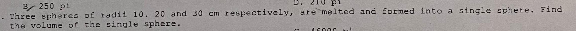 B 250 pi
D. 210 p1. Three spheres of radii 10. 20 and 30 cm respectively, are melted and formed into a single sphere. Find
the volume of the single sphere.