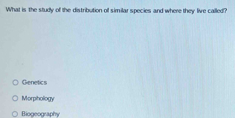 What is the study of the distribution of similar species and where they live called?
Genetics
Morphology
Biogeography