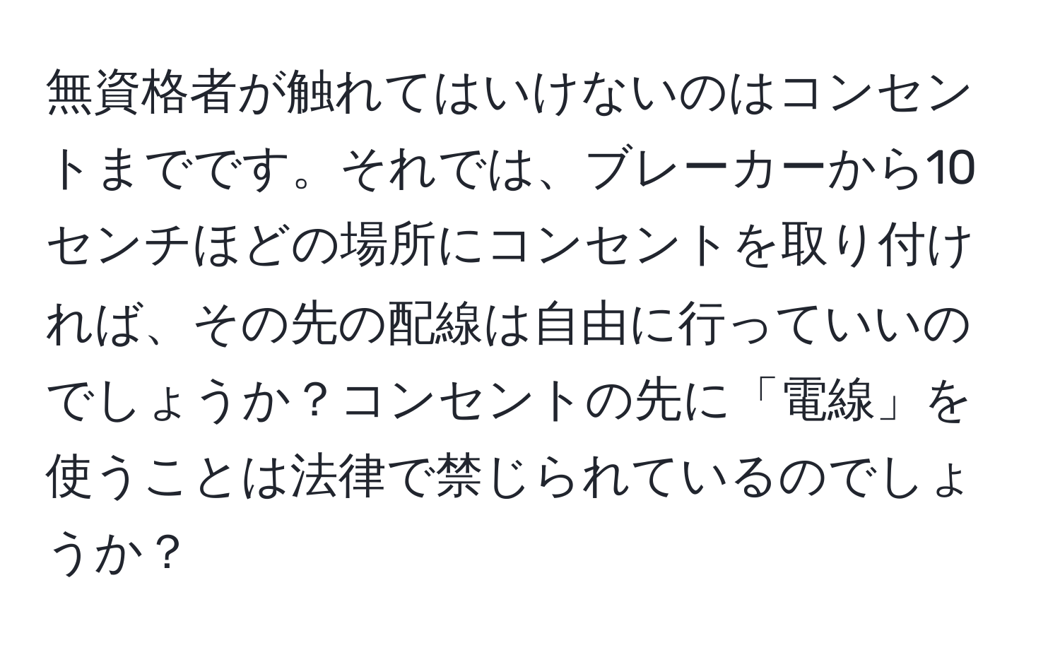 無資格者が触れてはいけないのはコンセントまでです。それでは、ブレーカーから10センチほどの場所にコンセントを取り付ければ、その先の配線は自由に行っていいのでしょうか？コンセントの先に「電線」を使うことは法律で禁じられているのでしょうか？