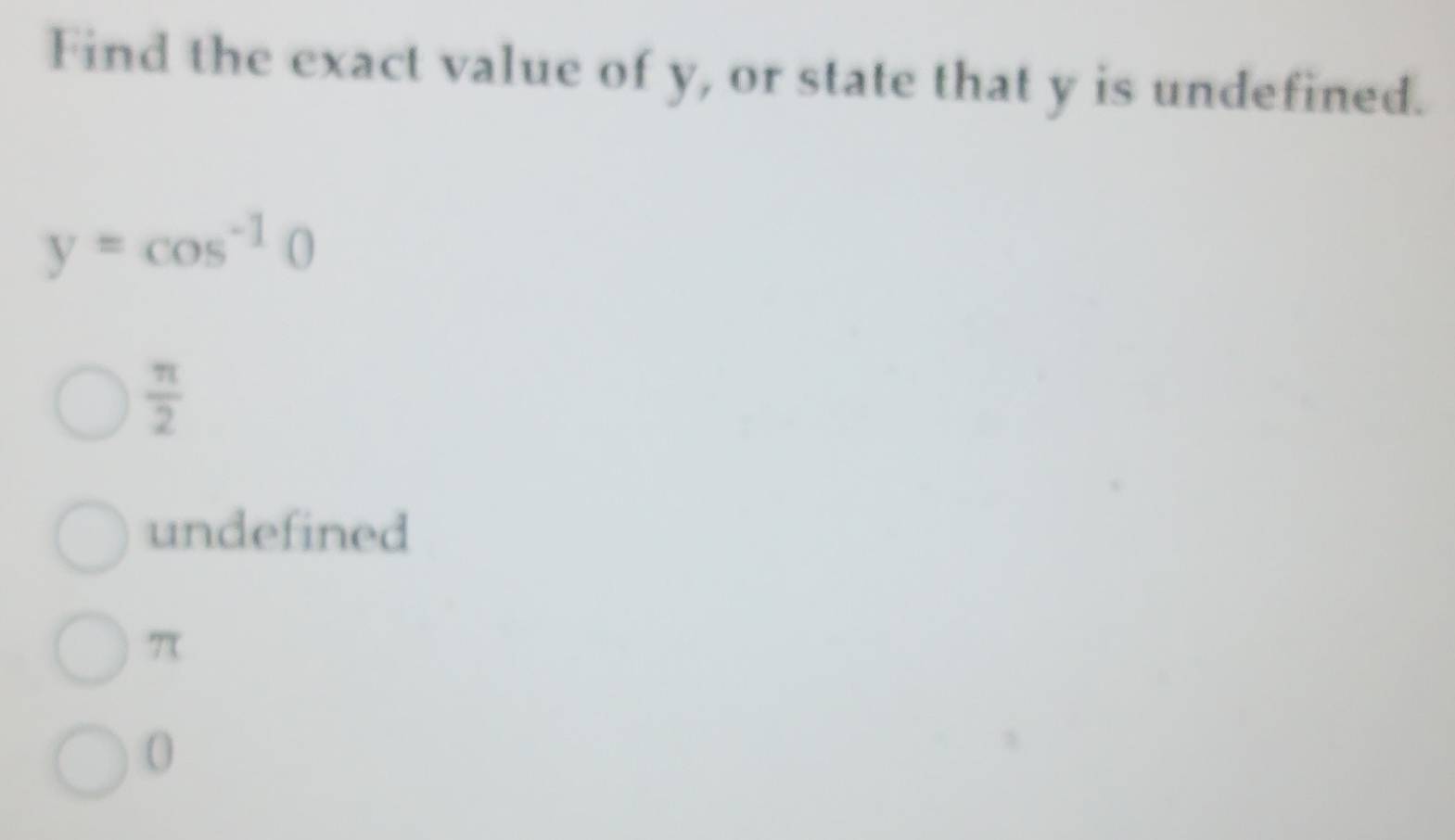 Find the exact value of y, or state that y is undefined.
y=cos^(-1)0
 π /2 
undefined
7
0