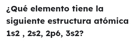 ¿Qué elemento tiene la 
siguiente estructura atómica
1s2 , 2s2, 2p6, 3s2?