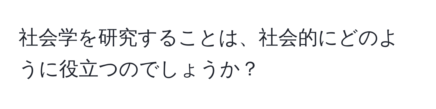 社会学を研究することは、社会的にどのように役立つのでしょうか？