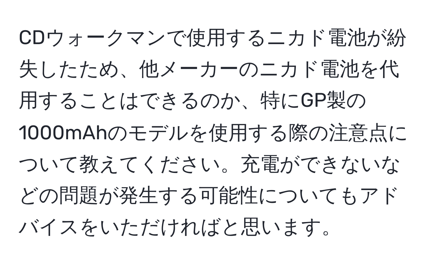 CDウォークマンで使用するニカド電池が紛失したため、他メーカーのニカド電池を代用することはできるのか、特にGP製の1000mAhのモデルを使用する際の注意点について教えてください。充電ができないなどの問題が発生する可能性についてもアドバイスをいただければと思います。
