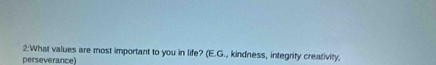 2:What values are most important to you in life? (E.G., kindness, integrity creativity, 
perseverance)